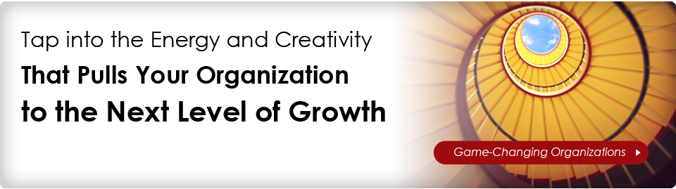 Tap into the Energy and Creativity That Pulls Your Organization to the Next Level of Growth